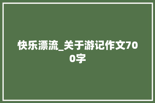 快乐漂流_关于游记作文700字