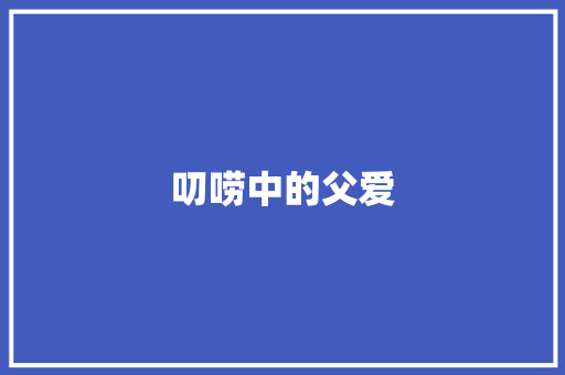 叨唠中的父爱 知识百科