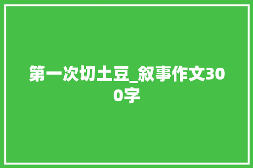 第一次切土豆_叙事作文300字