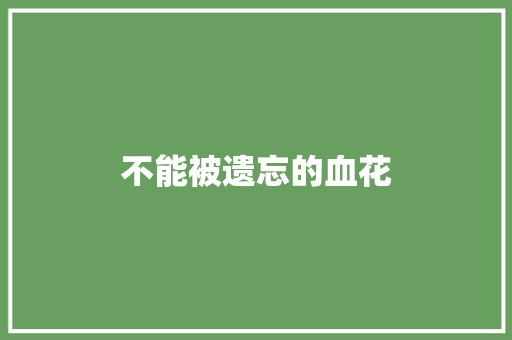 不能被遗忘的血花 知识百科