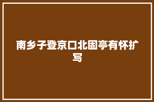 南乡子登京口北固亭有怀扩写