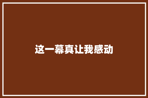 这一幕真让我感动 知识百科