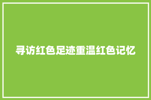寻访红色足迹重温红色记忆
