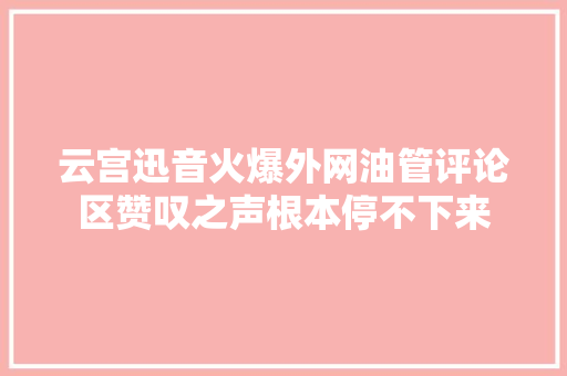 云宫迅音火爆外网油管评论区赞叹之声根本停不下来 休闲娱乐