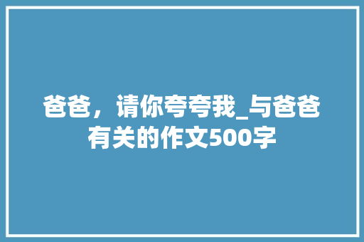 爸爸，请你夸夸我_与爸爸有关的作文500字
