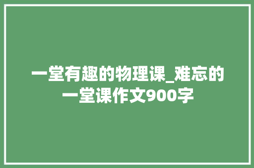 一堂有趣的物理课_难忘的一堂课作文900字