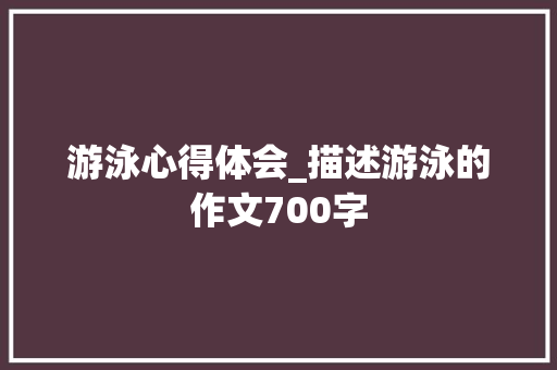 游泳心得体会_描述游泳的作文700字