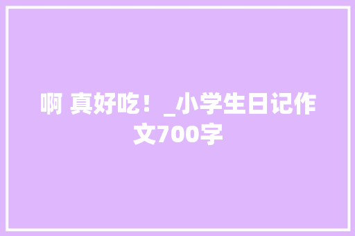 啊 真好吃！_小学生日记作文700字