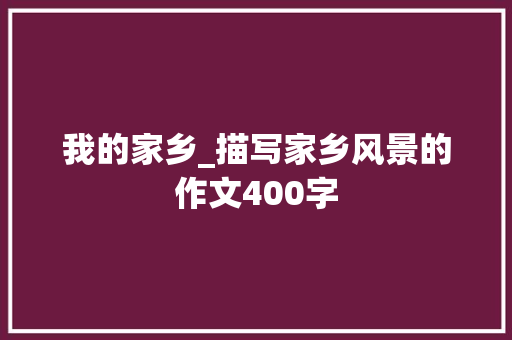 我的家乡_描写家乡风景的作文400字