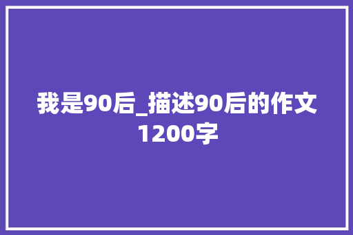 我是90后_描述90后的作文1200字