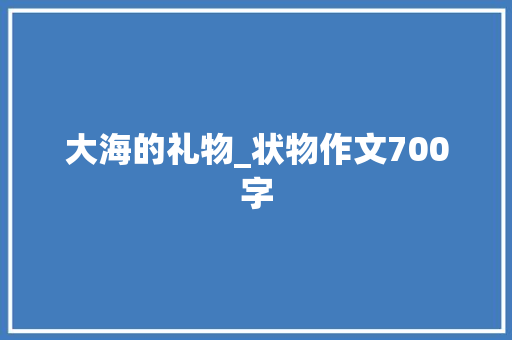 大海的礼物_状物作文700字 知识百科