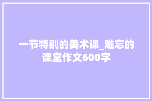 一节特别的美术课_难忘的课堂作文600字