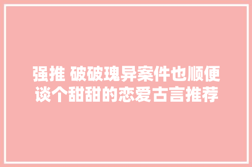 强推 破破瑰异案件也顺便谈个甜甜的恋爱古言推荐