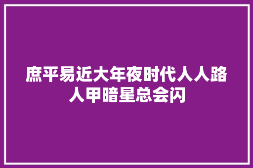 庶平易近大年夜时代人人路人甲暗星总会闪