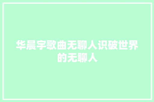 华晨宇歌曲无聊人识破世界的无聊人