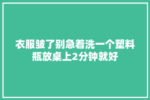 衣服皱了别急着洗一个塑料瓶放桌上2分钟就好