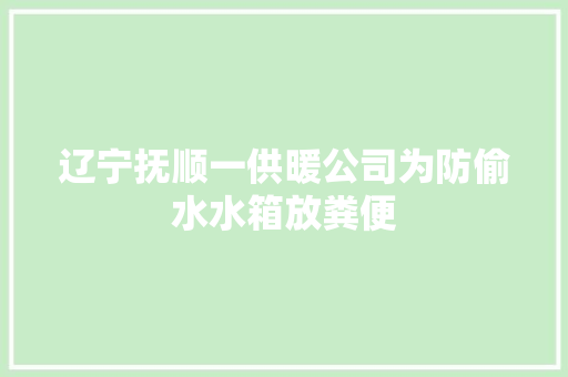 辽宁抚顺一供暖公司为防偷水水箱放粪便