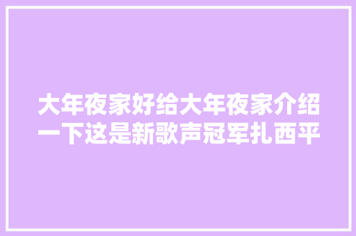 大年夜家好给大年夜家介绍一下这是新歌声冠军扎西平措