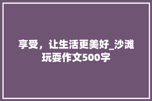 享受，让生活更美好_沙滩玩耍作文500字