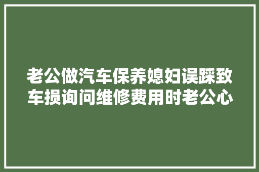 老公做汽车保养媳妇误踩致车损询问维修费用时老公心惊 汽车知识
