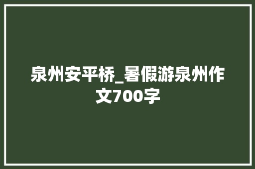 泉州安平桥_暑假游泉州作文700字