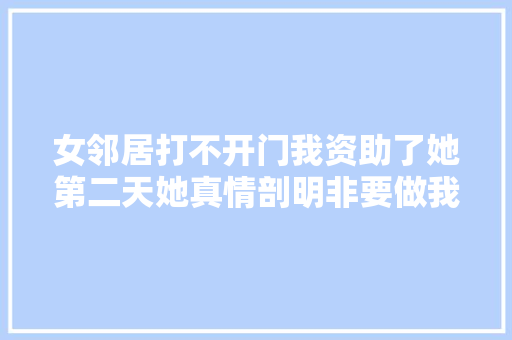 女邻居打不开门我资助了她第二天她真情剖明非要做我女同伙 汽车知识