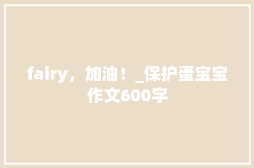 fairy，加油！_保护蛋宝宝作文600字