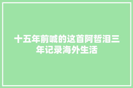 十五年前喊的这首阿哲泪三年记录海外生活