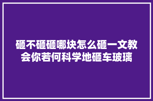 砸不砸砸哪块怎么砸一文教会你若何科学地砸车玻璃