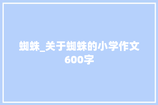 蜘蛛_关于蜘蛛的小学作文600字