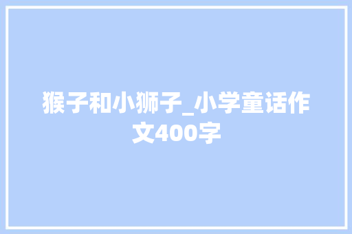 猴子和小狮子_小学童话作文400字 知识百科