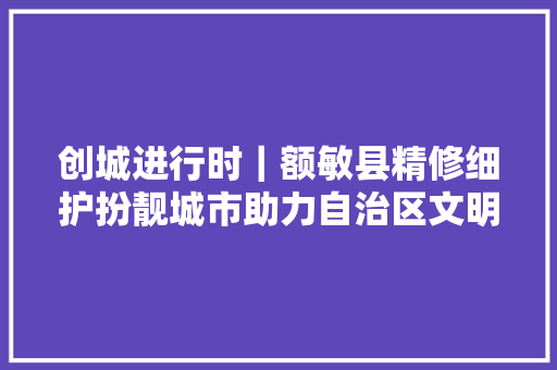 创城进行时｜额敏县精修细护扮靓城市助力自治区文明城市创建