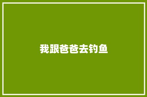 我跟爸爸去钓鱼