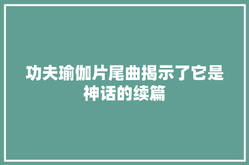 功夫瑜伽片尾曲揭示了它是神话的续篇
