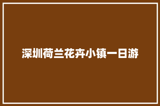 深圳荷兰花卉小镇一日游