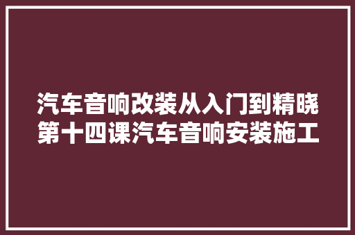 汽车音响改装从入门到精晓第十四课汽车音响安装施工