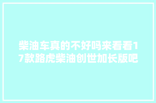 柴油车真的不好吗来看看17款路虎柴油创世加长版吧