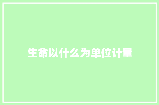 生命以什么为单位计量 知识百科