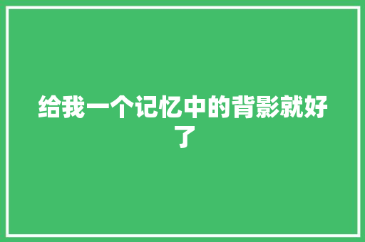 给我一个记忆中的背影就好了