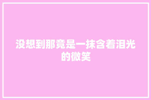 没想到那竟是一抹含着泪光的微笑