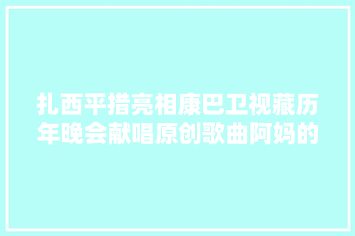 扎西平措亮相康巴卫视藏历年晚会献唱原创歌曲阿妈的手