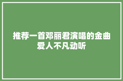 推荐一首邓丽君演唱的金曲爱人不凡动听