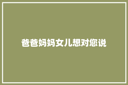 爸爸妈妈女儿想对您说