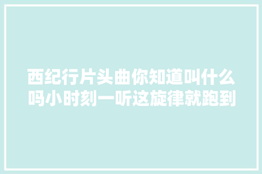 西纪行片头曲你知道叫什么吗小时刻一听这旋律就跑到电视前 休闲娱乐