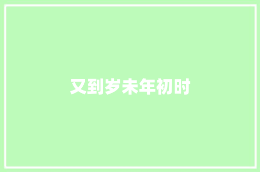 又到岁未年初时