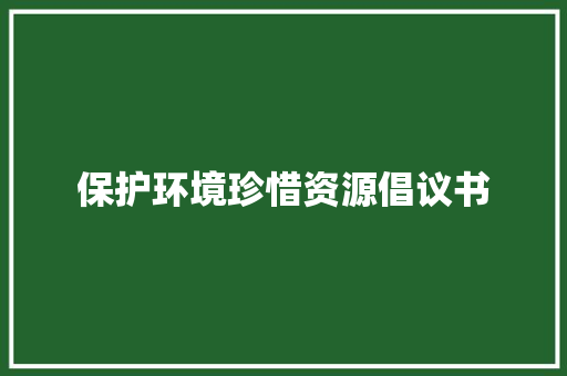 保护环境珍惜资源倡议书 知识百科