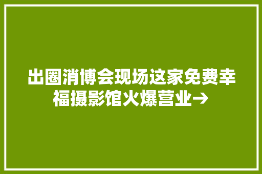 出圈消博会现场这家免费幸福摄影馆火爆营业→ 汽车知识