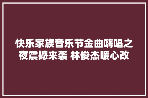 快乐家族音乐节金曲嗨唱之夜震撼来袭 林俊杰暖心改编啦啦歌忆起快本往昔岁月
