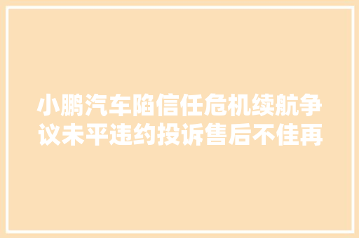 小鹏汽车陷信任危机续航争议未平违约投诉售后不佳再添阴霾 汽车知识