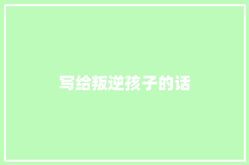 写给叛逆孩子的话